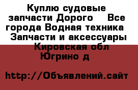 Куплю судовые запчасти Дорого! - Все города Водная техника » Запчасти и аксессуары   . Кировская обл.,Югрино д.